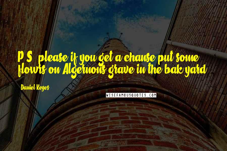 Daniel Keyes Quotes: P.S. please if you get a chanse put some flowrs on Algernons grave in the bak yard.