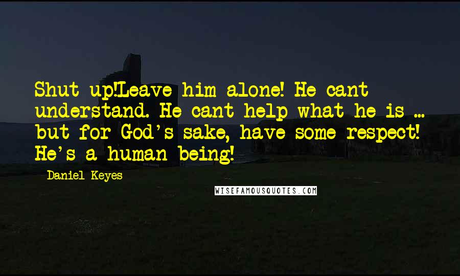 Daniel Keyes Quotes: Shut up!Leave him alone! He cant understand. He cant help what he is ... but for God's sake, have some respect! He's a human being!