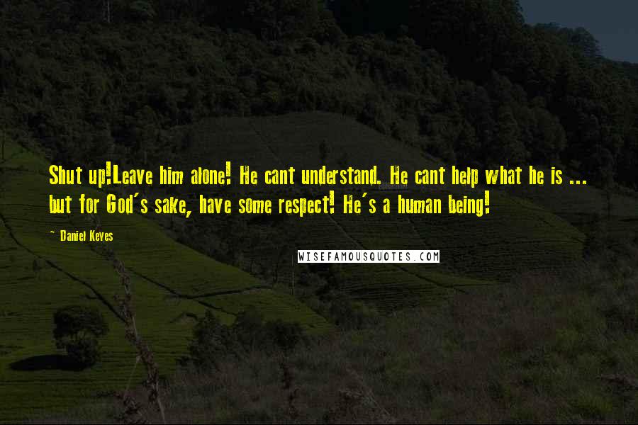 Daniel Keyes Quotes: Shut up!Leave him alone! He cant understand. He cant help what he is ... but for God's sake, have some respect! He's a human being!