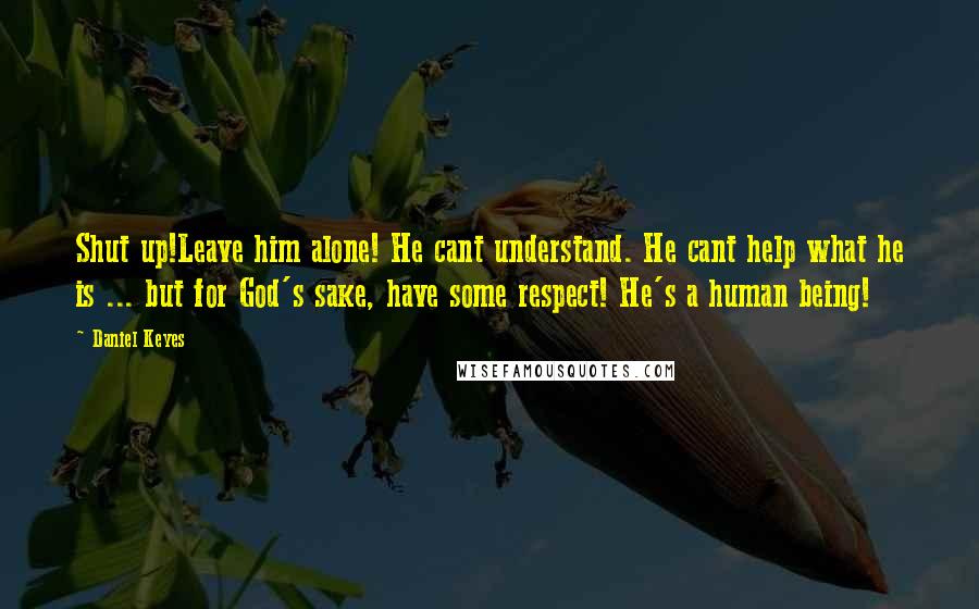 Daniel Keyes Quotes: Shut up!Leave him alone! He cant understand. He cant help what he is ... but for God's sake, have some respect! He's a human being!