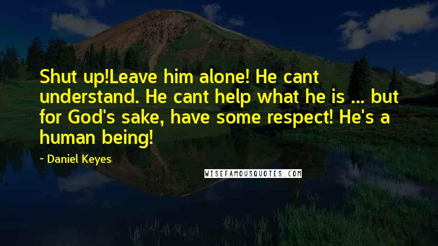 Daniel Keyes Quotes: Shut up!Leave him alone! He cant understand. He cant help what he is ... but for God's sake, have some respect! He's a human being!