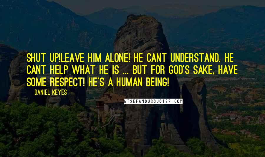 Daniel Keyes Quotes: Shut up!Leave him alone! He cant understand. He cant help what he is ... but for God's sake, have some respect! He's a human being!