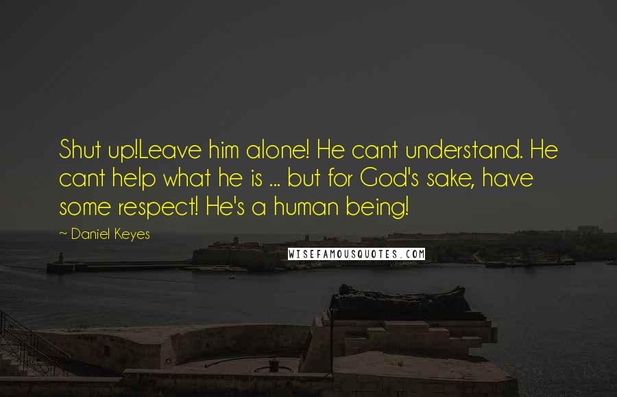 Daniel Keyes Quotes: Shut up!Leave him alone! He cant understand. He cant help what he is ... but for God's sake, have some respect! He's a human being!