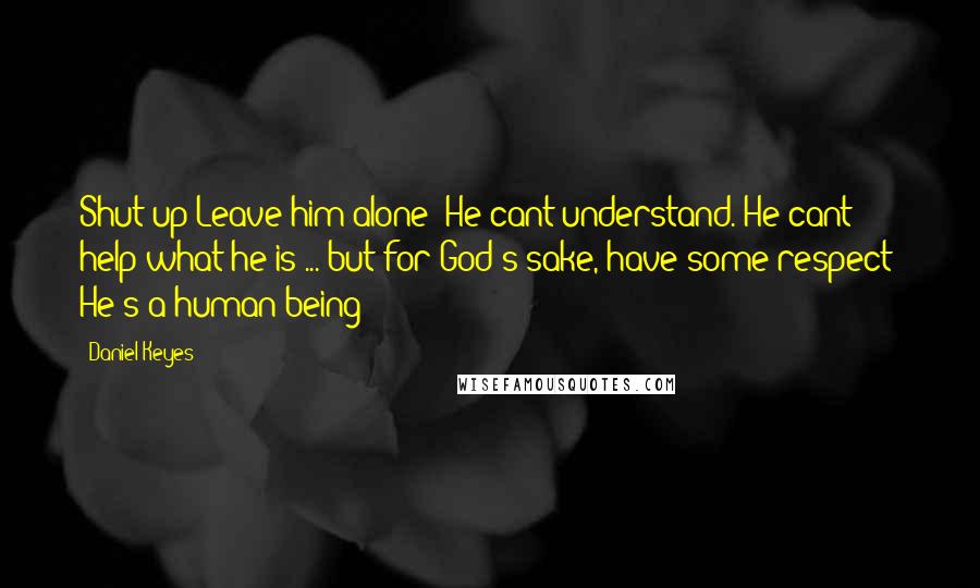 Daniel Keyes Quotes: Shut up!Leave him alone! He cant understand. He cant help what he is ... but for God's sake, have some respect! He's a human being!