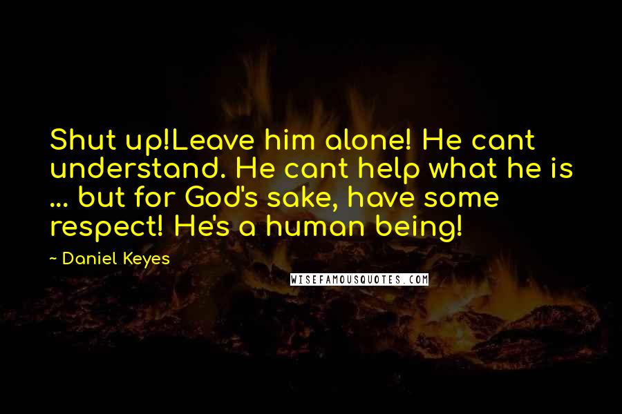 Daniel Keyes Quotes: Shut up!Leave him alone! He cant understand. He cant help what he is ... but for God's sake, have some respect! He's a human being!