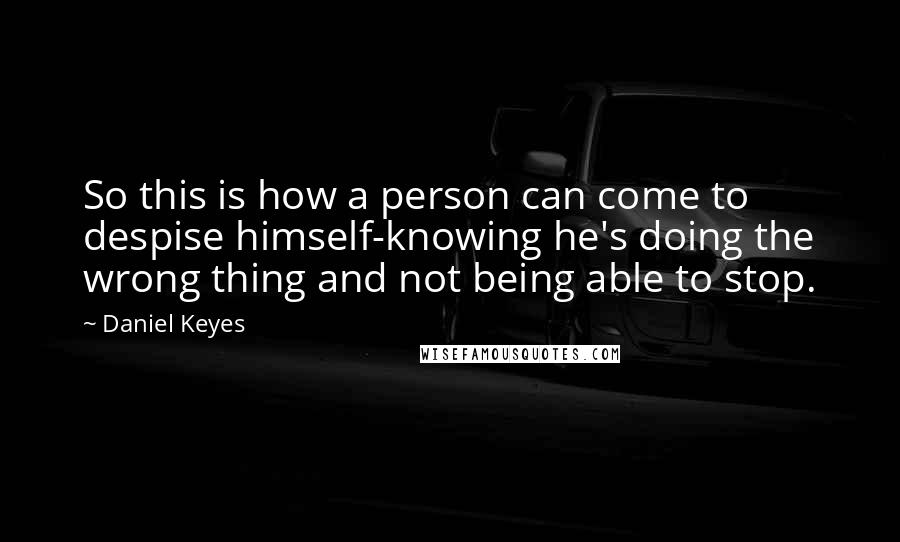 Daniel Keyes Quotes: So this is how a person can come to despise himself-knowing he's doing the wrong thing and not being able to stop.