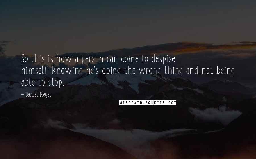 Daniel Keyes Quotes: So this is how a person can come to despise himself-knowing he's doing the wrong thing and not being able to stop.