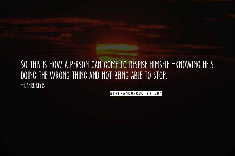 Daniel Keyes Quotes: So this is how a person can come to despise himself-knowing he's doing the wrong thing and not being able to stop.