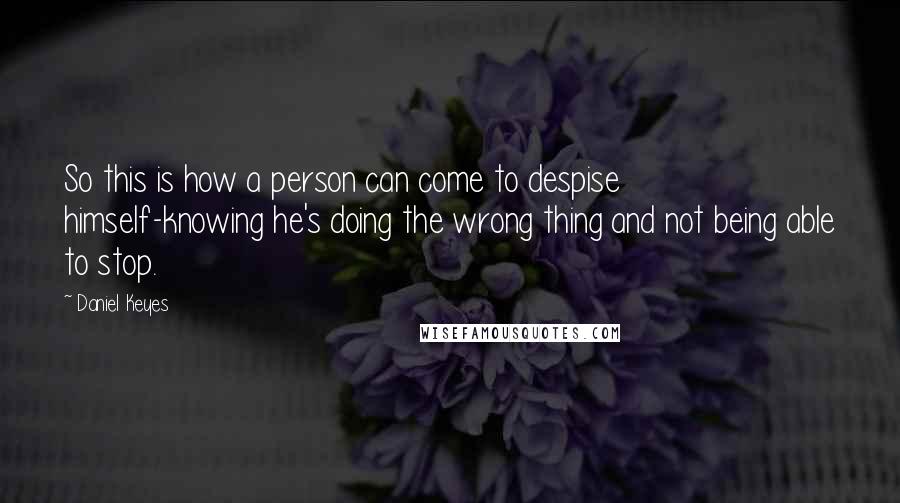 Daniel Keyes Quotes: So this is how a person can come to despise himself-knowing he's doing the wrong thing and not being able to stop.