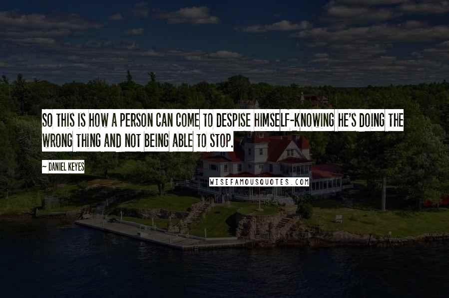 Daniel Keyes Quotes: So this is how a person can come to despise himself-knowing he's doing the wrong thing and not being able to stop.