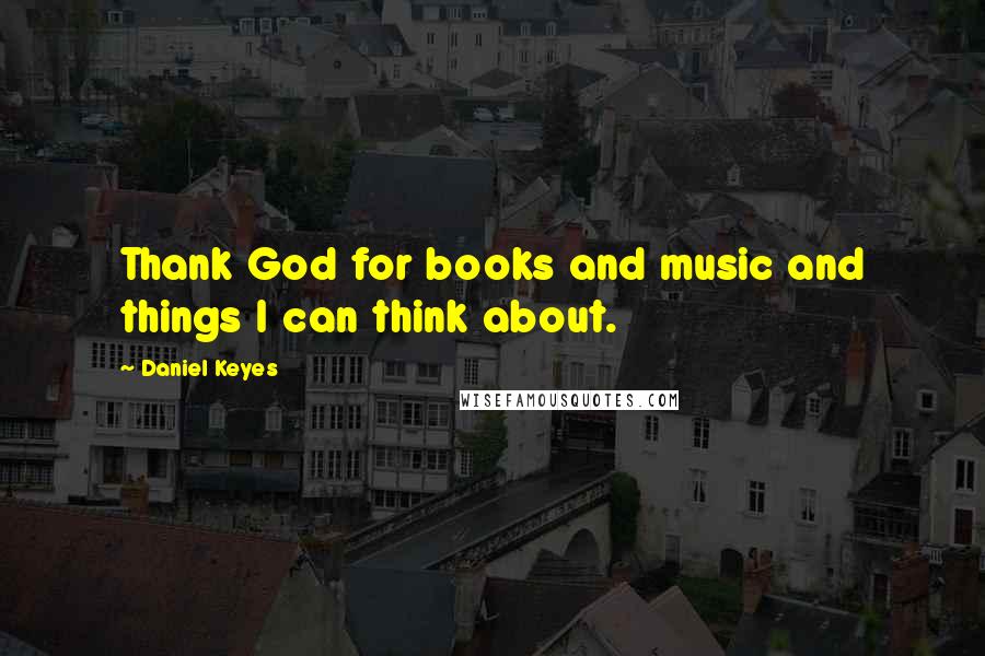 Daniel Keyes Quotes: Thank God for books and music and things I can think about.