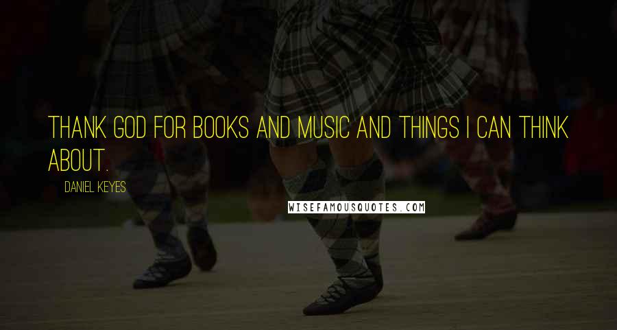 Daniel Keyes Quotes: Thank God for books and music and things I can think about.