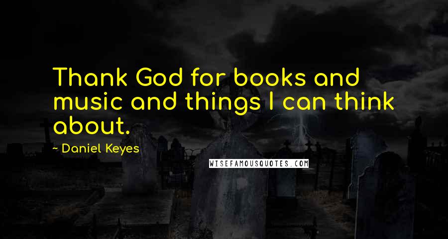 Daniel Keyes Quotes: Thank God for books and music and things I can think about.