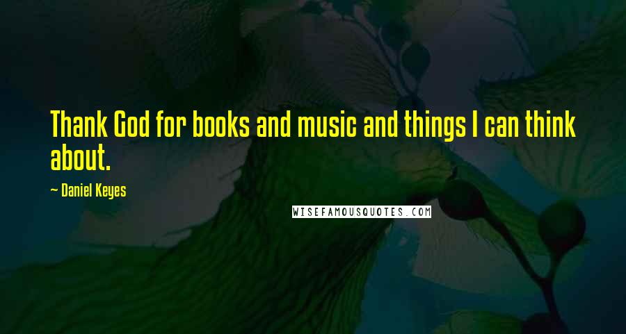 Daniel Keyes Quotes: Thank God for books and music and things I can think about.