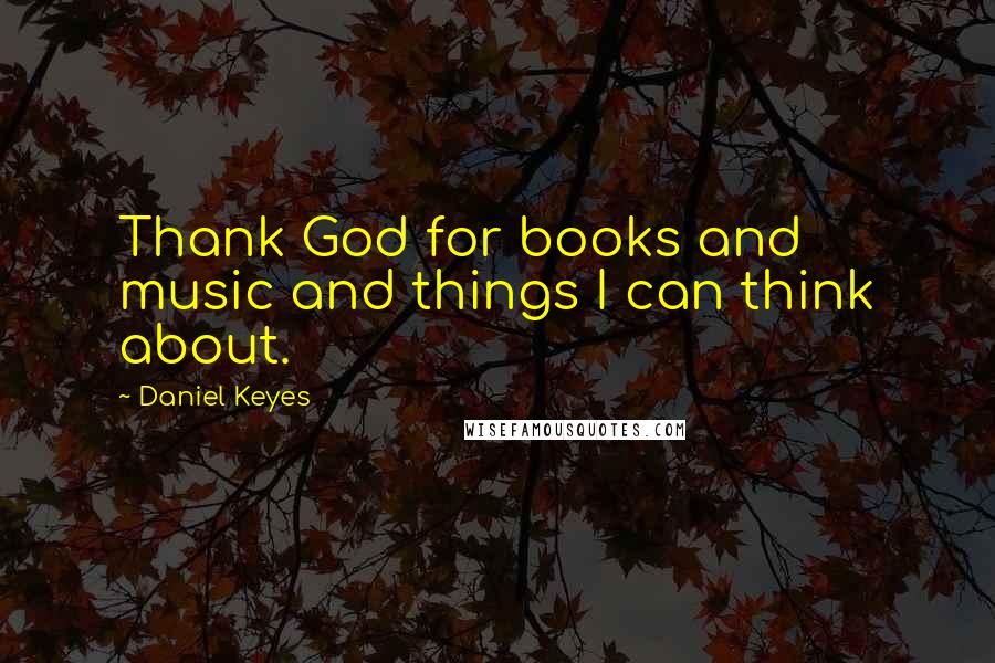 Daniel Keyes Quotes: Thank God for books and music and things I can think about.