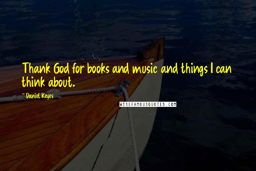 Daniel Keyes Quotes: Thank God for books and music and things I can think about.