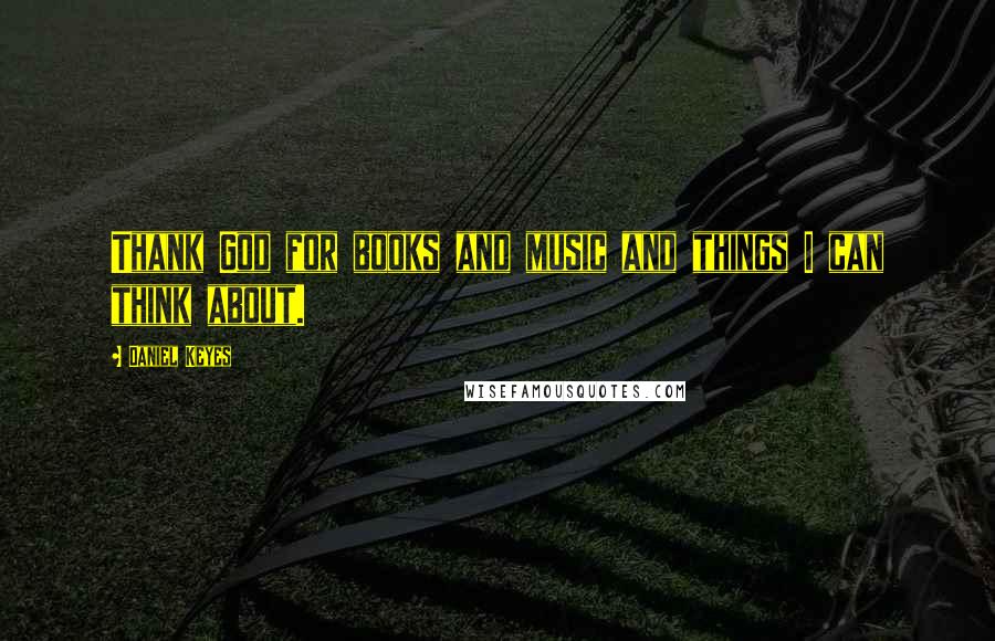 Daniel Keyes Quotes: Thank God for books and music and things I can think about.