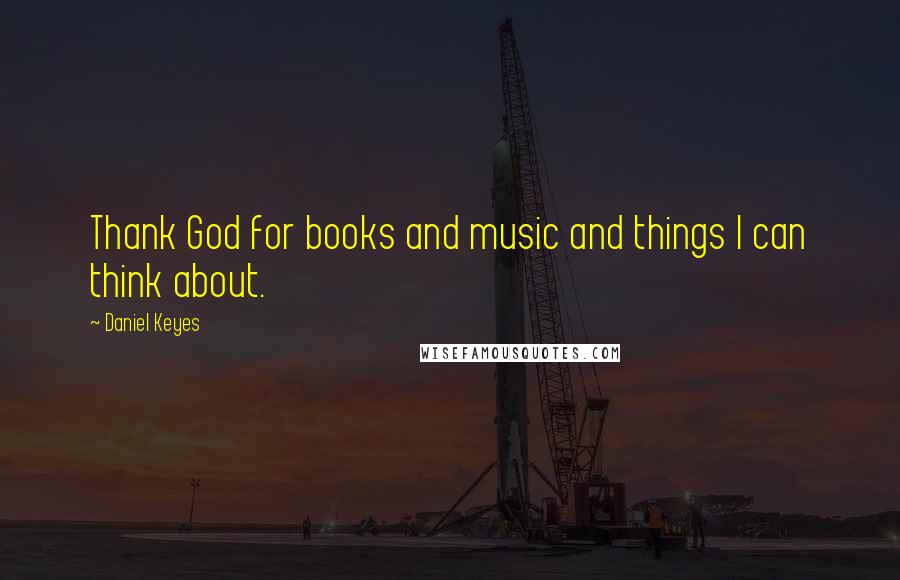 Daniel Keyes Quotes: Thank God for books and music and things I can think about.