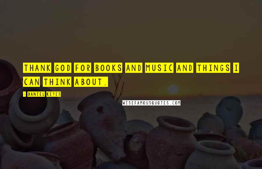 Daniel Keyes Quotes: Thank God for books and music and things I can think about.