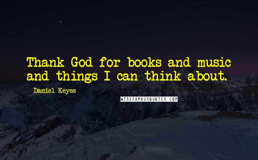 Daniel Keyes Quotes: Thank God for books and music and things I can think about.