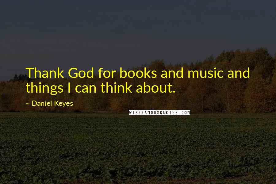 Daniel Keyes Quotes: Thank God for books and music and things I can think about.