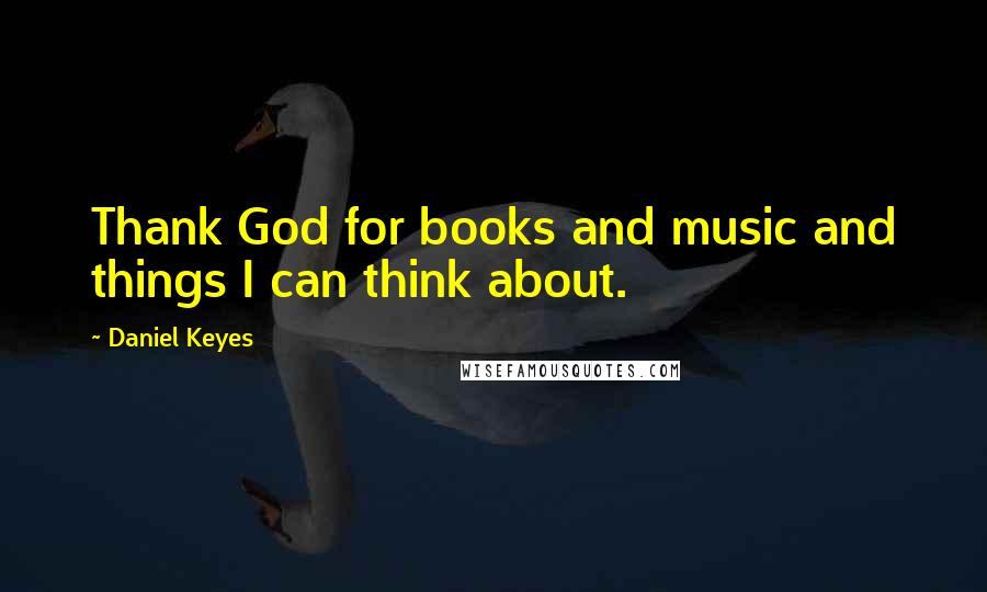 Daniel Keyes Quotes: Thank God for books and music and things I can think about.