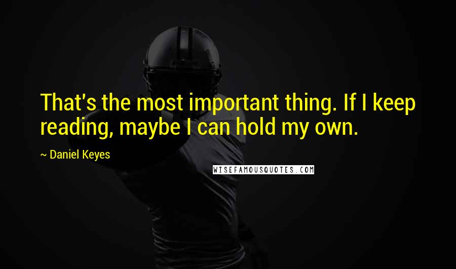Daniel Keyes Quotes: That's the most important thing. If I keep reading, maybe I can hold my own.