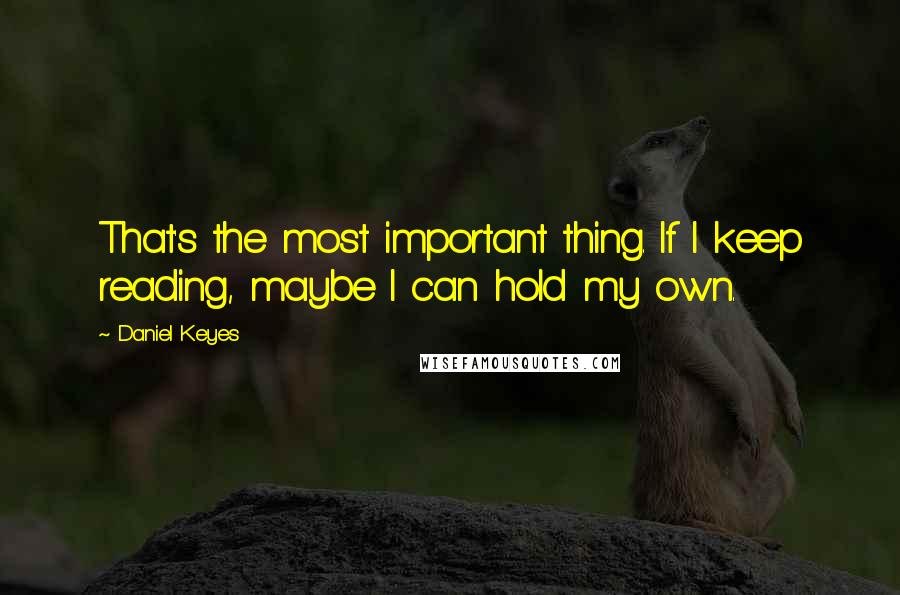 Daniel Keyes Quotes: That's the most important thing. If I keep reading, maybe I can hold my own.