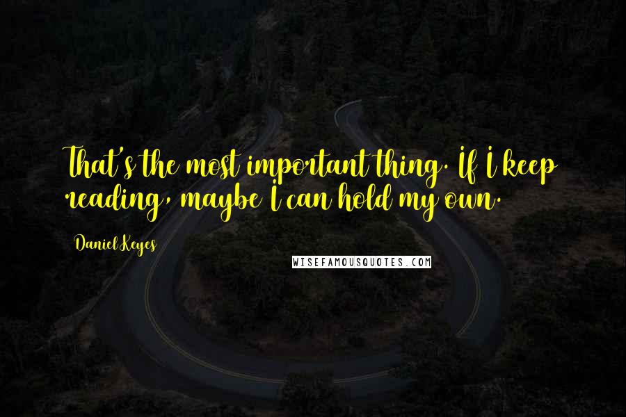 Daniel Keyes Quotes: That's the most important thing. If I keep reading, maybe I can hold my own.