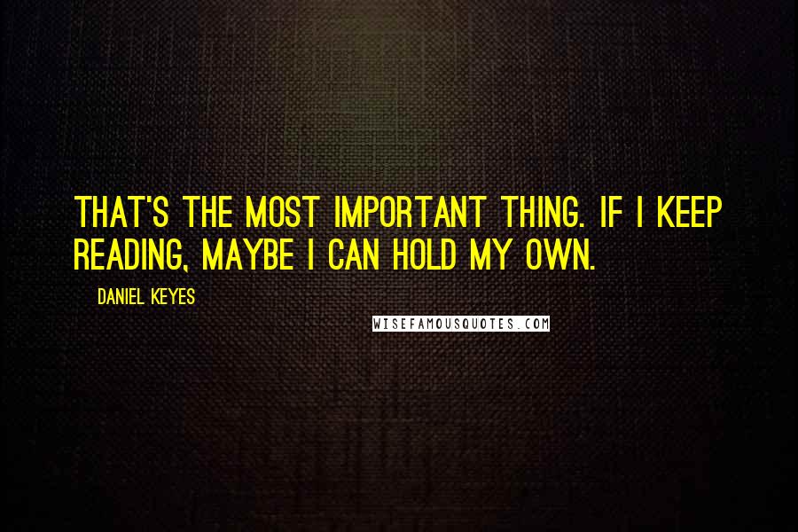 Daniel Keyes Quotes: That's the most important thing. If I keep reading, maybe I can hold my own.