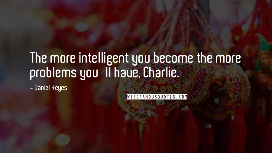 Daniel Keyes Quotes: The more intelligent you become the more problems you'll have, Charlie.