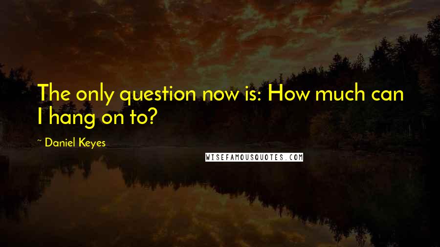 Daniel Keyes Quotes: The only question now is: How much can I hang on to?