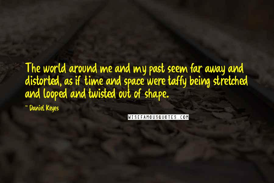 Daniel Keyes Quotes: The world around me and my past seem far away and distorted, as if time and space were taffy being stretched and looped and twisted out of shape.