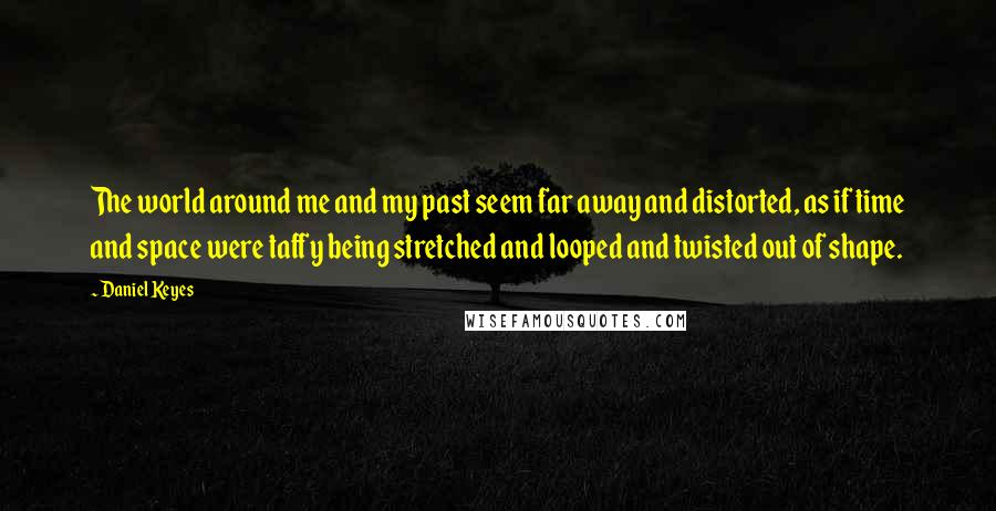Daniel Keyes Quotes: The world around me and my past seem far away and distorted, as if time and space were taffy being stretched and looped and twisted out of shape.