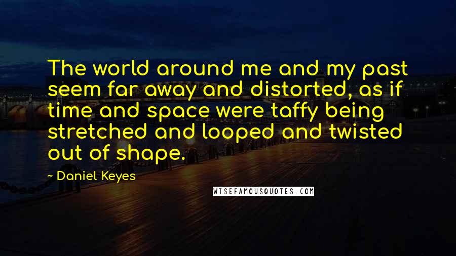 Daniel Keyes Quotes: The world around me and my past seem far away and distorted, as if time and space were taffy being stretched and looped and twisted out of shape.