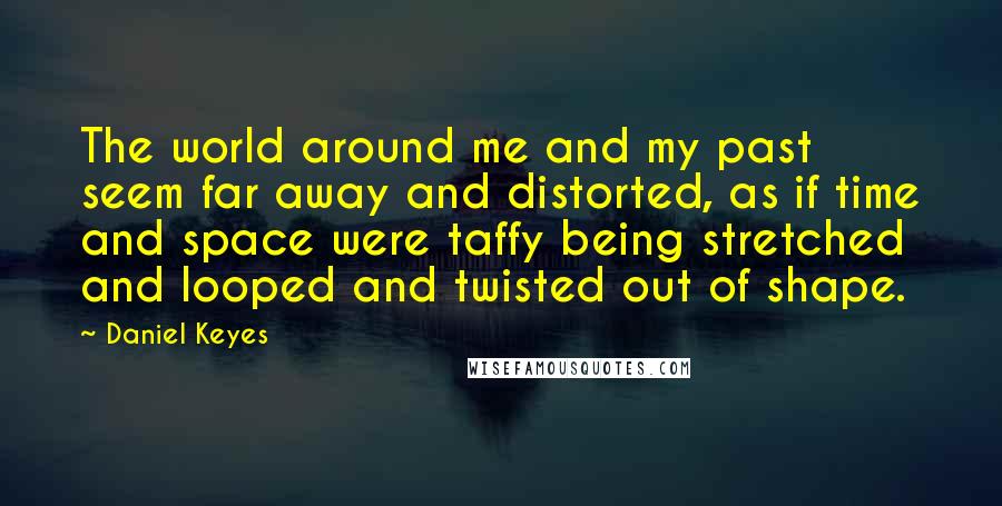 Daniel Keyes Quotes: The world around me and my past seem far away and distorted, as if time and space were taffy being stretched and looped and twisted out of shape.