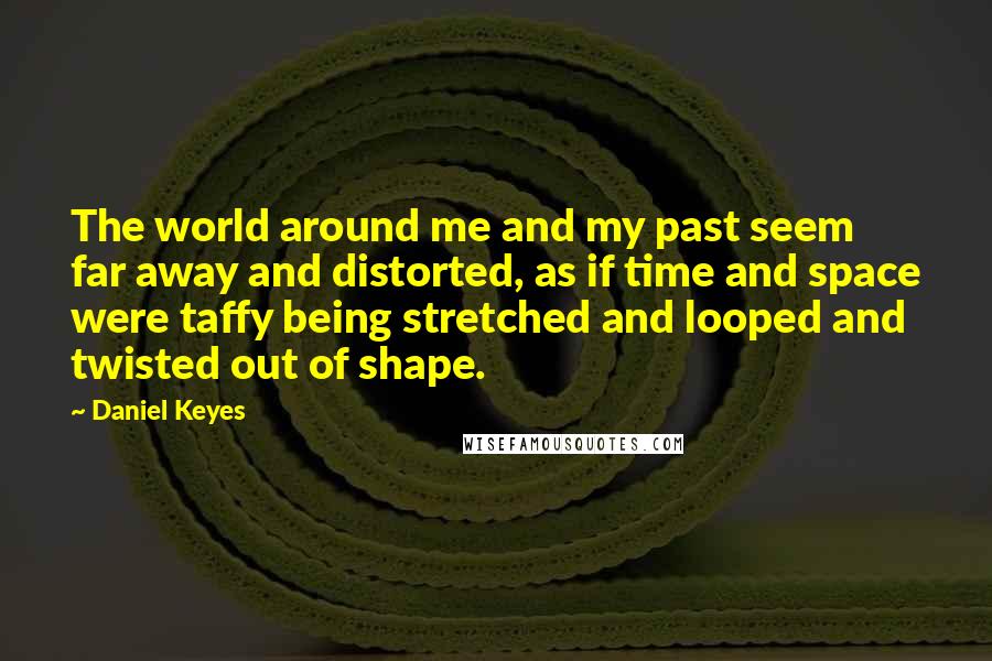 Daniel Keyes Quotes: The world around me and my past seem far away and distorted, as if time and space were taffy being stretched and looped and twisted out of shape.