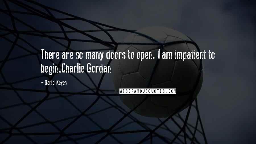 Daniel Keyes Quotes: There are so many doors to open. I am impatient to begin.Charlie Gordan