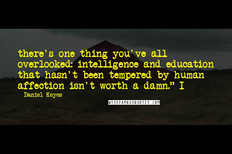Daniel Keyes Quotes: there's one thing you've all overlooked: intelligence and education that hasn't been tempered by human affection isn't worth a damn." I