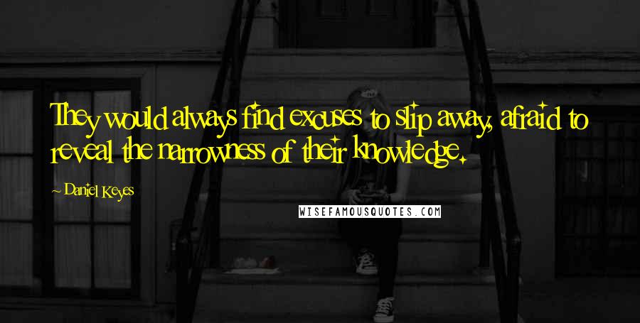 Daniel Keyes Quotes: They would always find excuses to slip away, afraid to reveal the narrowness of their knowledge.