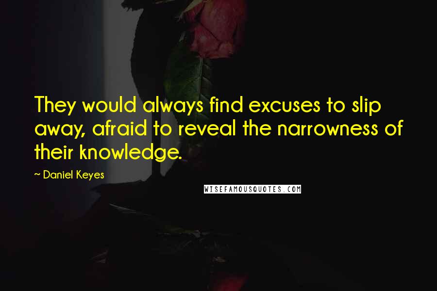 Daniel Keyes Quotes: They would always find excuses to slip away, afraid to reveal the narrowness of their knowledge.