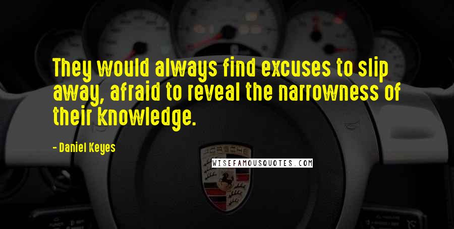 Daniel Keyes Quotes: They would always find excuses to slip away, afraid to reveal the narrowness of their knowledge.