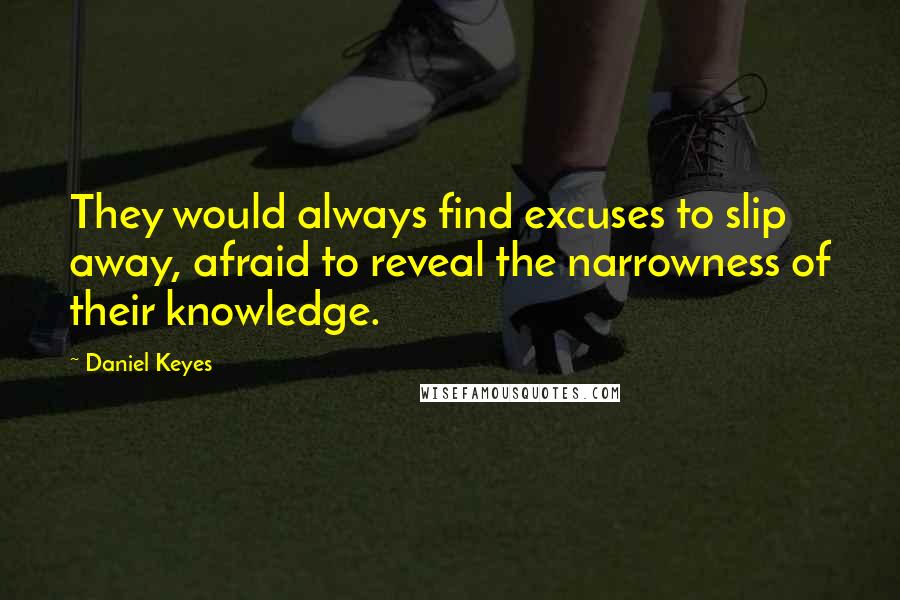 Daniel Keyes Quotes: They would always find excuses to slip away, afraid to reveal the narrowness of their knowledge.