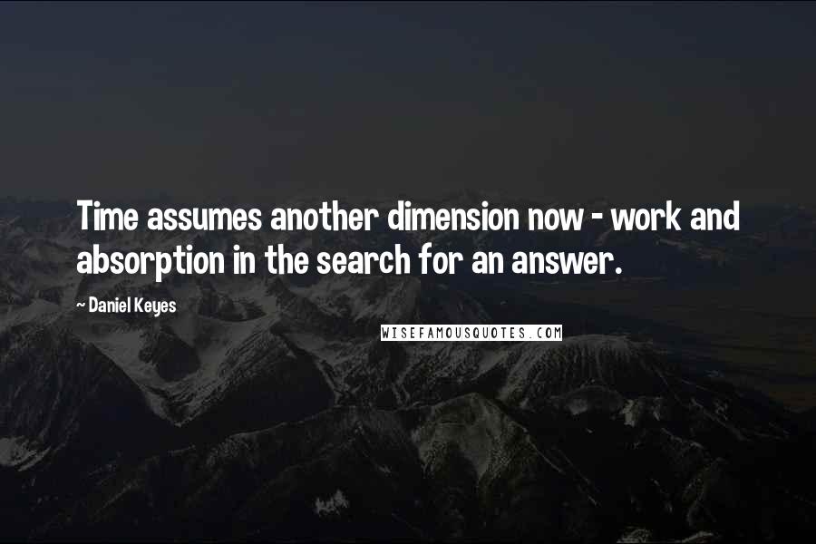 Daniel Keyes Quotes: Time assumes another dimension now - work and absorption in the search for an answer.