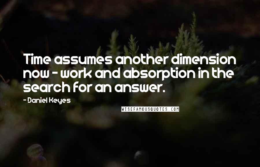 Daniel Keyes Quotes: Time assumes another dimension now - work and absorption in the search for an answer.