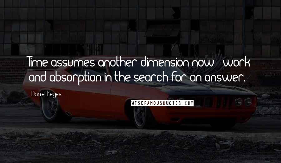 Daniel Keyes Quotes: Time assumes another dimension now - work and absorption in the search for an answer.