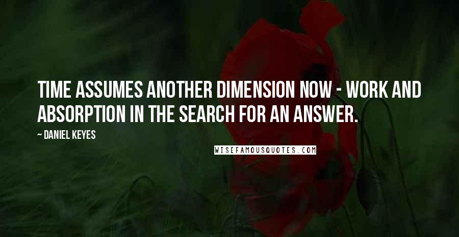 Daniel Keyes Quotes: Time assumes another dimension now - work and absorption in the search for an answer.
