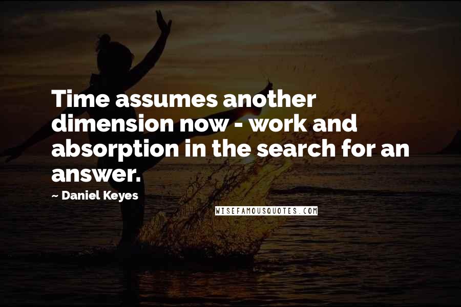 Daniel Keyes Quotes: Time assumes another dimension now - work and absorption in the search for an answer.