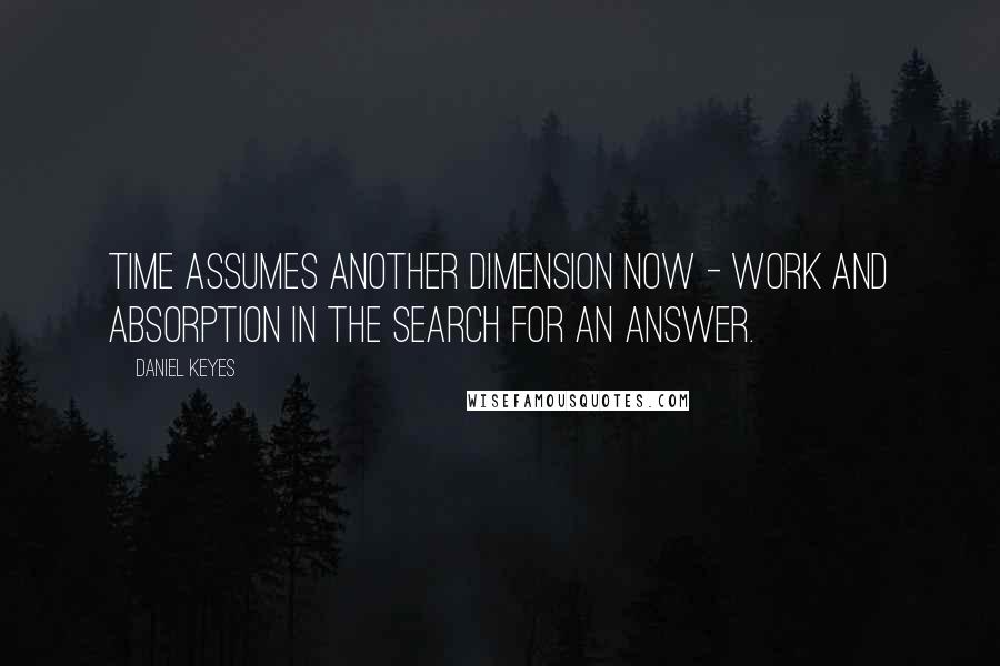 Daniel Keyes Quotes: Time assumes another dimension now - work and absorption in the search for an answer.