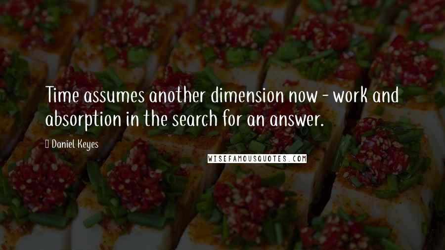 Daniel Keyes Quotes: Time assumes another dimension now - work and absorption in the search for an answer.